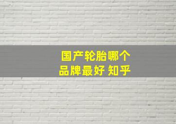 国产轮胎哪个品牌最好 知乎